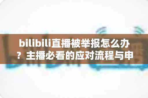 bilibili直播被举报怎么办?主播必看的应对流程与申诉技巧全解析 bilibili直播被举报怎么办?主播必看的应对流程与申诉技巧全解析