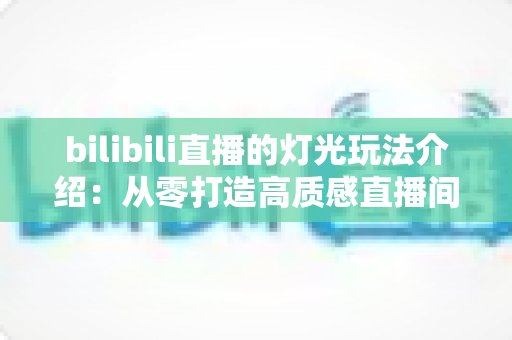 bilibili直播的灯光玩法介绍:从零打造高质感直播间的光影秘籍 bilibili直播的灯光玩法介绍:从零打造高质感直播间的光影秘籍