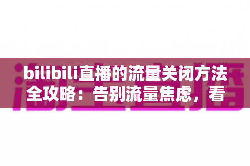bilibili直播的流量关闭方法全攻略：告别流量焦虑，看直播更安心