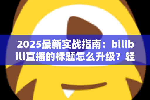 2025最新实战指南:bilibili直播的标题怎么升级?轻松提升直播间曝光与人气的核心技巧 2025最新实战指南:bilibili直播的标题怎么升级?轻松提升直播间曝光与人气的核心技巧