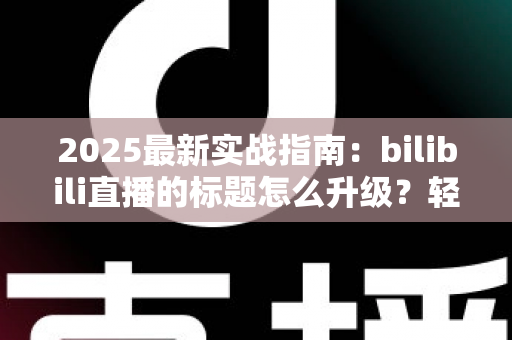 2025最新实战指南:bilibili直播的标题怎么升级?轻松提升直播间曝光与人气的核心技巧 2025最新实战指南:bilibili直播的标题怎么升级?轻松提升直播间曝光与人气的核心技巧