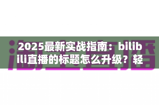 2025最新实战指南:bilibili直播的标题怎么升级?轻松提升直播间曝光与人气的核心技巧 2025最新实战指南:bilibili直播的标题怎么升级?轻松提升直播间曝光与人气的核心技巧