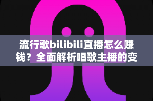 流行歌bilibili直播怎么赚钱?全面解析唱歌主播的变现之路与实用指南 流行歌bilibili直播怎么赚钱?全面解析唱歌主播的变现之路与实用指南
