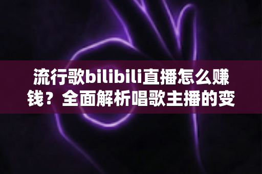 流行歌bilibili直播怎么赚钱?全面解析唱歌主播的变现之路与实用指南 流行歌bilibili直播怎么赚钱?全面解析唱歌主播的变现之路与实用指南