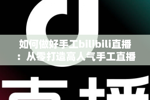 如何做好手工bilibili直播：从零打造高人气手工直播间的全攻略