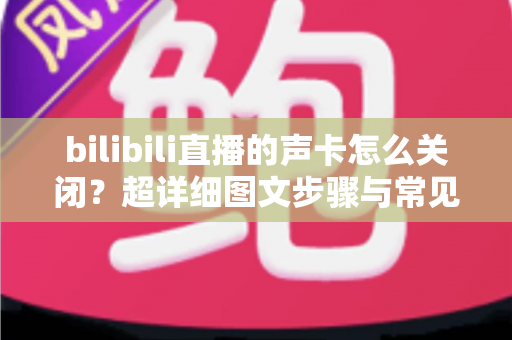 bilibili直播的声卡怎么关闭？超详细图文步骤与常见问题全解析