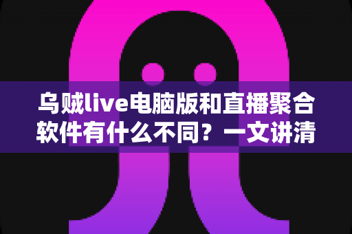 乌贼live电脑版和直播聚合软件有什么不同?一文讲清核心差异,帮你选对看播工具 乌贼live电脑版和直播聚合软件有什么不同?一文讲清核心差异,帮你选对看播工具