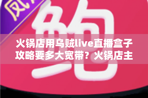 火锅店用乌贼live直播盒子攻略要多大宽带？火锅店主必看的带宽配置全指南