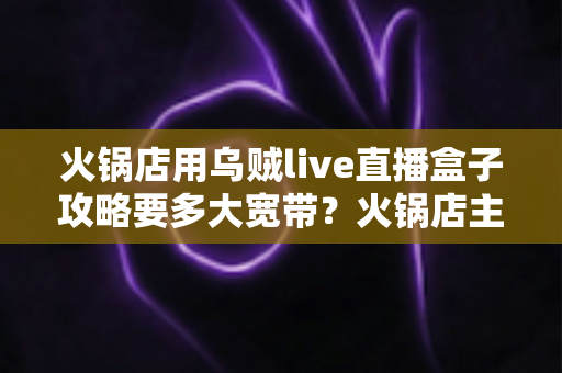 火锅店用乌贼live直播盒子攻略要多大宽带？火锅店主必看的带宽配置全指南