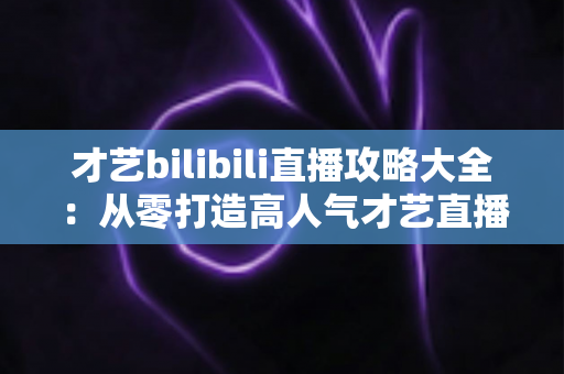 才艺bilibili直播攻略大全：从零打造高人气才艺直播间的实战指南