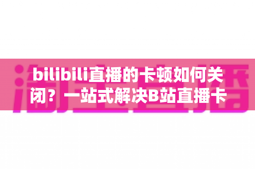 bilibili直播的卡顿如何关闭？一站式解决B站直播卡顿烦恼的完整攻略