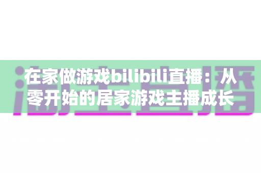 在家做游戏bilibili直播:从零开始的居家游戏主播成长全攻略 在家做游戏bilibili直播:从零开始的居家游戏主播成长全攻略
