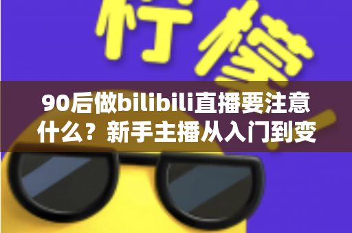 90后做bilibili直播要注意什么?新手主播从入门到变现的完整避坑指南 90后做bilibili直播要注意什么?新手主播从入门到变现的完整避坑指南
