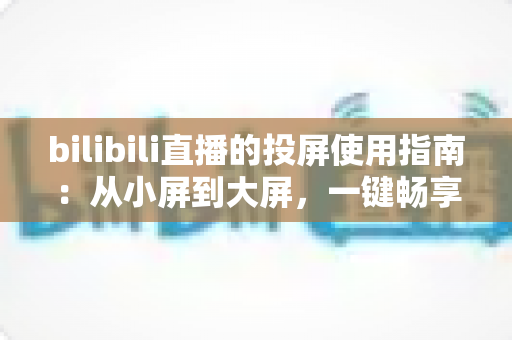 bilibili直播的投屏使用指南:从小屏到大屏,一键畅享沉浸式观看新体验 bilibili直播的投屏使用指南:从小屏到大屏,一键畅享沉浸式观看新体验