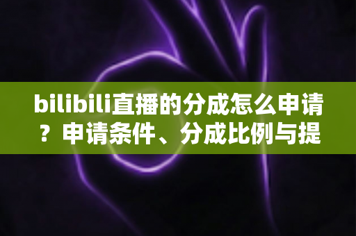 bilibili直播的分成怎么申请？申请条件、分成比例与提现流程一站式全解析