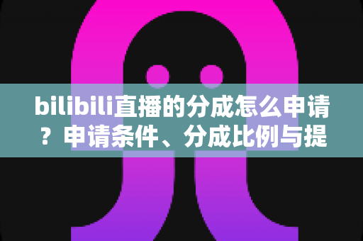 bilibili直播的分成怎么申请？申请条件、分成比例与提现流程一站式全解析