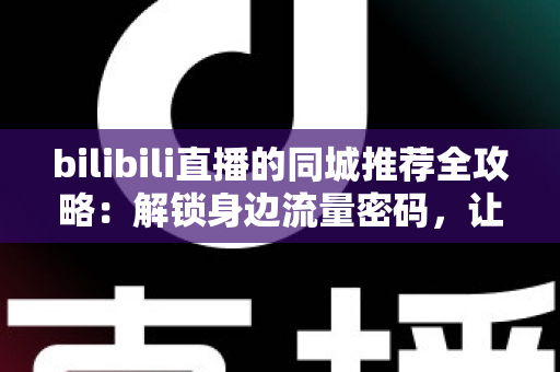 bilibili直播的同城推荐全攻略:解锁身边流量密码,让直播间被更多“同城人”看见 bilibili直播的同城推荐全攻略:解锁身边流量密码,让直播间被更多“同城人”看见