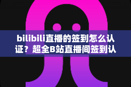 bilibili直播的签到怎么认证？超全B站直播间签到认证流程详解，新手一次搞定