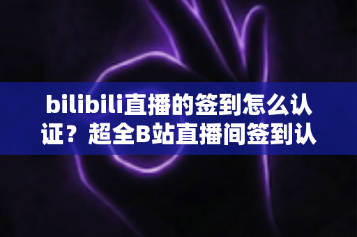 bilibili直播的签到怎么认证？超全B站直播间签到认证流程详解，新手一次搞定