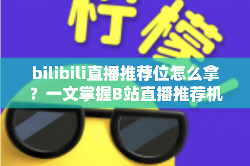 bilibili直播推荐位怎么拿？一文掌握B站直播推荐机制与实战获取攻略