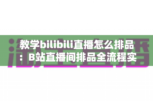 教学bilibili直播怎么排品:B站直播间排品全流程实战指南,从选品分层到节奏设计帮你提升转化率与观众留存 教学bilibili直播怎么排品:B站直播间排品全流程实战指南,从选品分层到节奏设计帮你提升转化率与观众留存