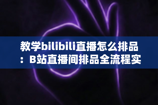 教学bilibili直播怎么排品:B站直播间排品全流程实战指南,从选品分层到节奏设计帮你提升转化率与观众留存 教学bilibili直播怎么排品:B站直播间排品全流程实战指南,从选品分层到节奏设计帮你提升转化率与观众留存