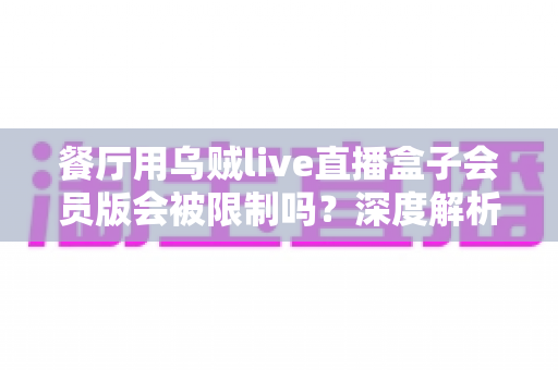 餐厅用乌贼live直播盒子会员版会被限制吗?深度解析限制原因与避坑指南 餐厅用乌贼live直播盒子会员版会被限制吗?深度解析限制原因与避坑指南