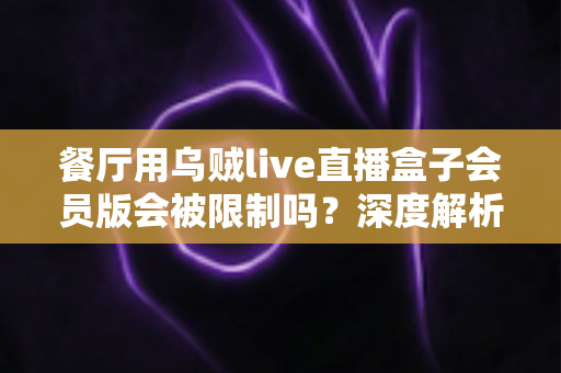 餐厅用乌贼live直播盒子会员版会被限制吗？深度解析限制原因与避坑指南