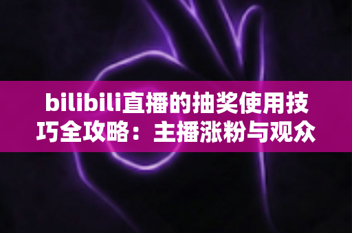 bilibili直播的抽奖使用技巧全攻略:主播涨粉与观众中奖必备实用指南 bilibili直播的抽奖使用技巧全攻略:主播涨粉与观众中奖必备实用指南