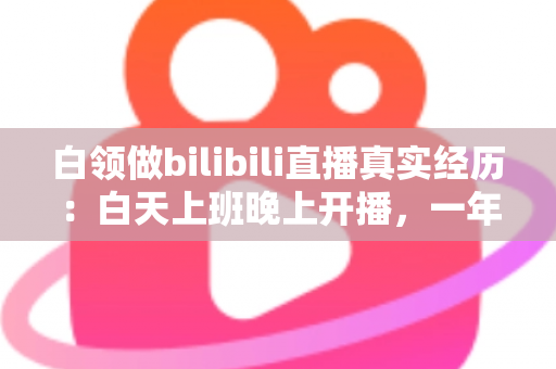 白领做bilibili直播真实经历:白天上班晚上开播,一年副业探索全记录 白领做bilibili直播真实经历:白天上班晚上开播,一年副业探索全记录
