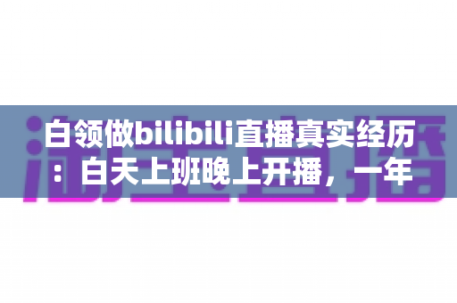 白领做bilibili直播真实经历:白天上班晚上开播,一年副业探索全记录 白领做bilibili直播真实经历:白天上班晚上开播,一年副业探索全记录