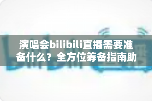 演唱会bilibili直播需要准备什么?全方位筹备指南助你打造高质量线上演出 演唱会bilibili直播需要准备什么?全方位筹备指南助你打造高质量线上演出