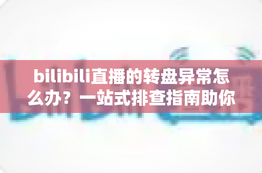 bilibili直播的转盘异常怎么办?一站式排查指南助你快速恢复转盘抽奖体验 bilibili直播的转盘异常怎么办?一站式排查指南助你快速恢复转盘抽奖体验