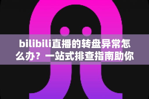 bilibili直播的转盘异常怎么办?一站式排查指南助你快速恢复转盘抽奖体验 bilibili直播的转盘异常怎么办?一站式排查指南助你快速恢复转盘抽奖体验