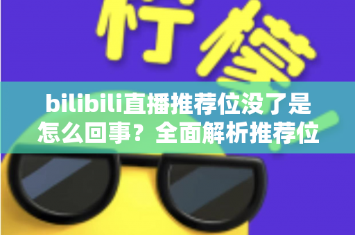 bilibili直播推荐位没了是怎么回事?全面解析推荐位消失的原因与恢复方法 bilibili直播推荐位没了是怎么回事?全面解析推荐位消失的原因与恢复方法