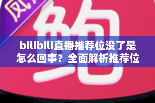 bilibili直播推荐位没了是怎么回事?全面解析推荐位消失的原因与恢复方法 bilibili直播推荐位没了是怎么回事?全面解析推荐位消失的原因与恢复方法