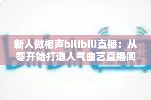 新人做相声bilibili直播：从零开始打造人气曲艺直播间的全攻略
