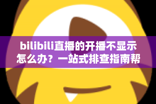 bilibili直播的开播不显示怎么办？一站式排查指南帮你快速恢复直播