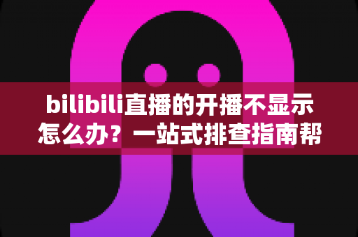 bilibili直播的开播不显示怎么办？一站式排查指南帮你快速恢复直播