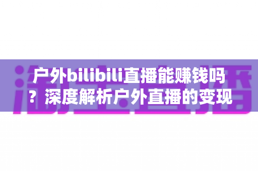 户外bilibili直播能赚钱吗?深度解析户外直播的变现方式与真实收入潜力 户外bilibili直播能赚钱吗?深度解析户外直播的变现方式与真实收入潜力