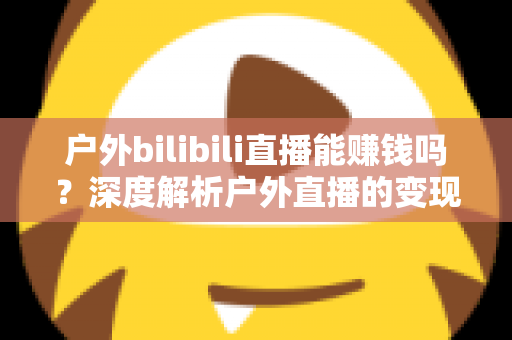 户外bilibili直播能赚钱吗?深度解析户外直播的变现方式与真实收入潜力 户外bilibili直播能赚钱吗?深度解析户外直播的变现方式与真实收入潜力