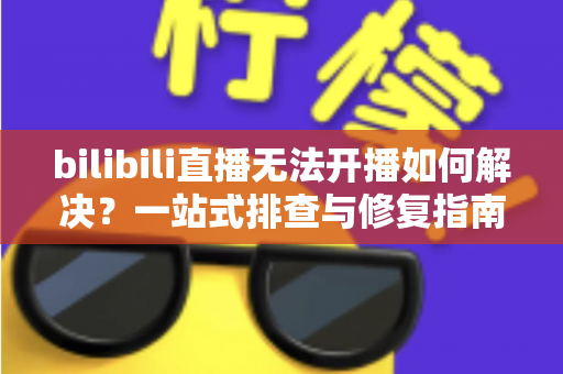 bilibili直播无法开播如何解决?一站式排查与修复指南,助你快速重返直播间 bilibili直播无法开播如何解决?一站式排查与修复指南,助你快速重返直播间