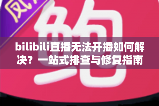 bilibili直播无法开播如何解决?一站式排查与修复指南,助你快速重返直播间 bilibili直播无法开播如何解决?一站式排查与修复指南,助你快速重返直播间