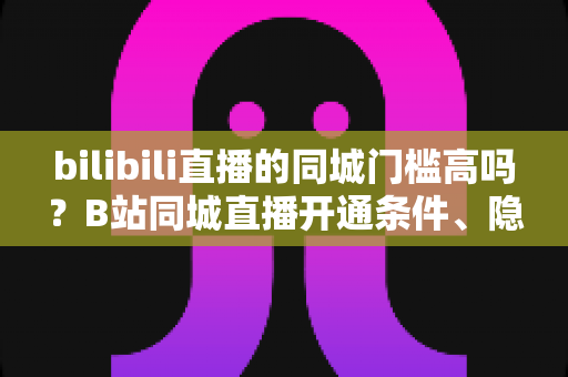 bilibili直播的同城门槛高吗?B站同城直播开通条件、隐性要求与快速上手全攻略 bilibili直播的同城门槛高吗?B站同城直播开通条件、隐性要求与快速上手全攻略