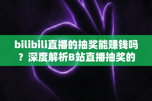 bilibili直播的抽奖能赚钱吗?深度解析B站直播抽奖的变现真相与实用指南 bilibili直播的抽奖能赚钱吗?深度解析B站直播抽奖的变现真相与实用指南