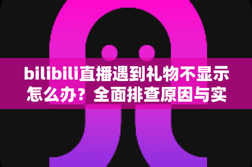 bilibili直播遇到礼物不显示怎么办?全面排查原因与实用解决方法一站式指南 bilibili直播遇到礼物不显示怎么办?全面排查原因与实用解决方法一站式指南