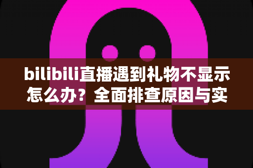 bilibili直播遇到礼物不显示怎么办?全面排查原因与实用解决方法一站式指南 bilibili直播遇到礼物不显示怎么办?全面排查原因与实用解决方法一站式指南