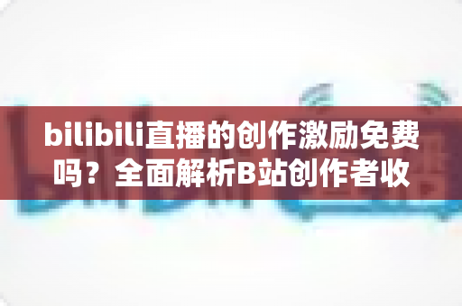 bilibili直播的创作激励免费吗?全面解析B站创作者收益申请条件与赚钱技巧 bilibili直播的创作激励免费吗?全面解析B站创作者收益申请条件与赚钱技巧