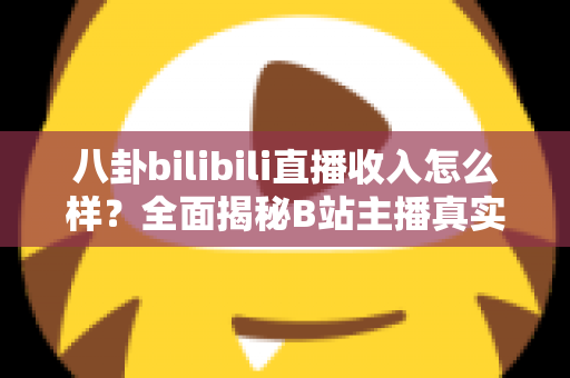 八卦bilibili直播收入怎么样？全面揭秘B站主播真实收益与赚钱攻略