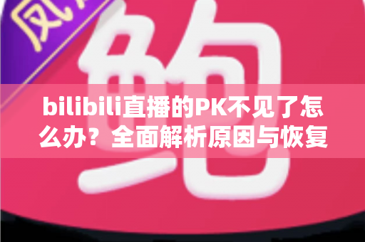 bilibili直播的PK不见了怎么办？全面解析原因与恢复方法，助你快速找回PK功能